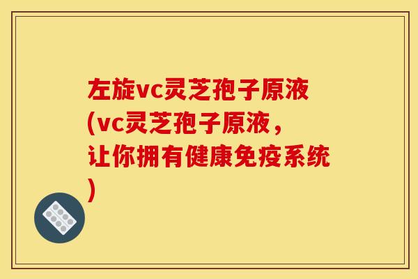 左旋vc灵芝孢子原液(vc灵芝孢子原液,让你拥有健康免疫系统) 左旋vc灵芝孢子原液(vc灵芝孢子原液,让你拥有健康免疫系统)