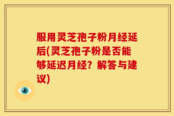 服用灵芝孢子粉延后(灵芝孢子粉是否能够延迟?解答与建议) 服用灵芝孢子粉延后(灵芝孢子粉是否能够延迟?解答与建议)