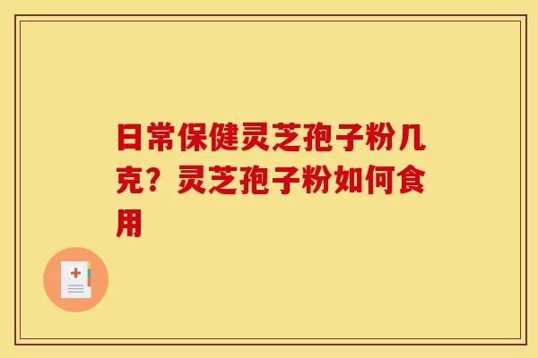 日常保健灵芝孢子粉几克?灵芝孢子粉如何食用 日常保健灵芝孢子粉几克?灵芝孢子粉如何食用