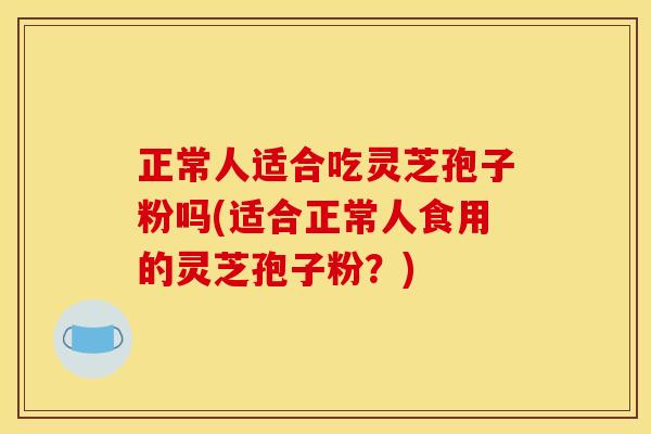 正常人适合吃灵芝孢子粉吗(适合正常人食用的灵芝孢子粉?) 正常人适合吃灵芝孢子粉吗(适合正常人食用的灵芝孢子粉?)