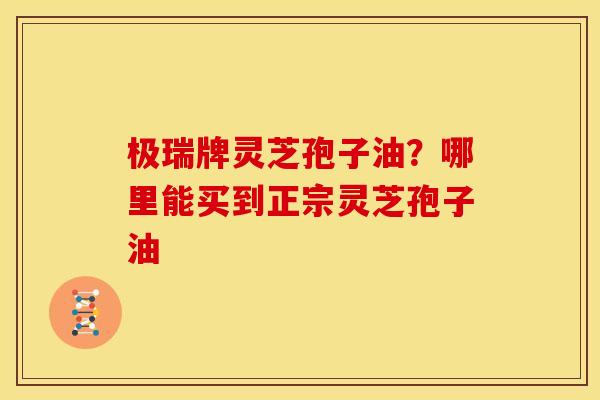 极瑞牌灵芝孢子油?哪里能买到正宗灵芝孢子油 极瑞牌灵芝孢子油?哪里能买到正宗灵芝孢子油