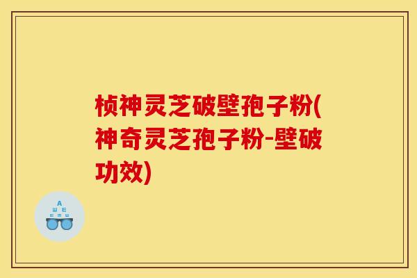 桢神灵芝破壁孢子粉(神奇灵芝孢子粉-壁破功效) 桢神灵芝破壁孢子粉(神奇灵芝孢子粉-壁破功效)