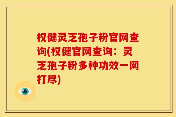 权健灵芝孢子粉官网查询(权健官网查询:灵芝孢子粉多种功效一网打尽) 权健灵芝孢子粉官网查询(权健官网查询:灵芝孢子粉多种功效一网打尽)