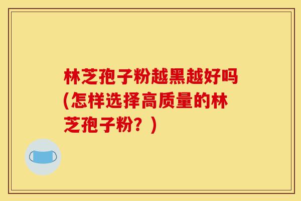 林芝孢子粉越黑越好吗(怎样选择高质量的林芝孢子粉?) 林芝孢子粉越黑越好吗(怎样选择高质量的林芝孢子粉?)