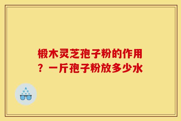 椴木灵芝孢子粉的作用?一斤孢子粉放多少水 椴木灵芝孢子粉的作用?一斤孢子粉放多少水