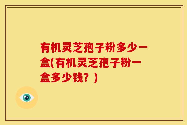 有机灵芝孢子粉多少一盒(有机灵芝孢子粉一盒多少钱?) 有机灵芝孢子粉多少一盒(有机灵芝孢子粉一盒多少钱?)