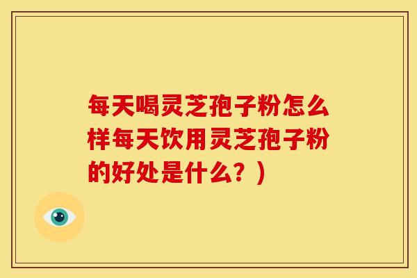 每天喝灵芝孢子粉怎么样每天饮用灵芝孢子粉的好处是什么?) 每天喝灵芝孢子粉怎么样每天饮用灵芝孢子粉的好处是什么?)