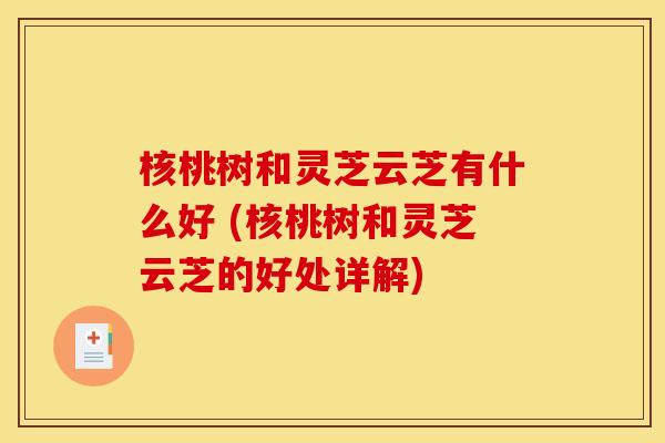 核桃树和灵芝云芝有什么好 (核桃树和灵芝云芝的好处详解) 核桃树和灵芝云芝有什么好 (核桃树和灵芝云芝的好处详解)