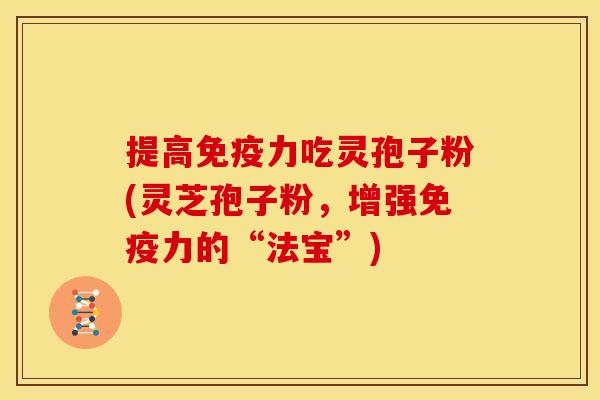 提高免疫力吃灵孢子粉(灵芝孢子粉,增强免疫力的“法宝”) 提高免疫力吃灵孢子粉(灵芝孢子粉,增强免疫力的“法宝”)
