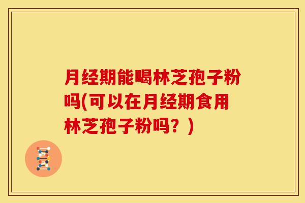 期能喝林芝孢子粉吗(可以在期食用林芝孢子粉吗?) 期能喝林芝孢子粉吗(可以在期食用林芝孢子粉吗?)