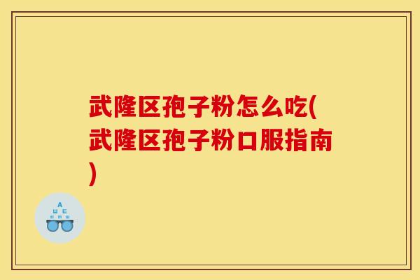 武隆区孢子粉怎么吃(武隆区孢子粉口服指南) 武隆区孢子粉怎么吃(武隆区孢子粉口服指南)