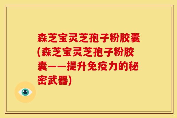 森芝宝灵芝孢子粉胶囊(森芝宝灵芝孢子粉胶囊——提升免疫力的秘密武器)