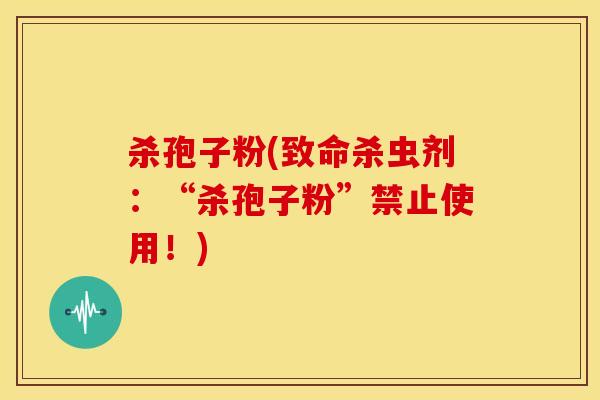 杀孢子粉(致命杀虫剂:“杀孢子粉”禁止使用!) 杀孢子粉(致命杀虫剂:“杀孢子粉”禁止使用!)