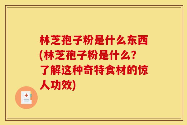 林芝孢子粉是什么东西(林芝孢子粉是什么?了解这种奇特食材的惊人功效) 林芝孢子粉是什么东西(林芝孢子粉是什么?了解这种奇特食材的惊人功效)