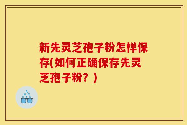 新先灵芝孢子粉怎样保存(如何正确保存先灵芝孢子粉?) 新先灵芝孢子粉怎样保存(如何正确保存先灵芝孢子粉?)