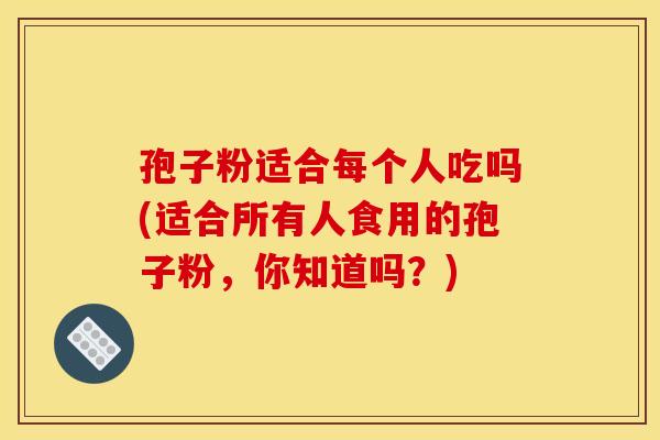 孢子粉适合每个人吃吗(适合所有人食用的孢子粉,你知道吗?) 孢子粉适合每个人吃吗(适合所有人食用的孢子粉,你知道吗?)