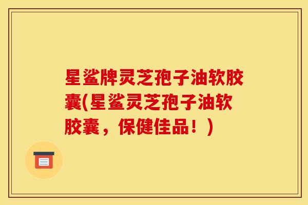 星鲨牌灵芝孢子油软胶囊(星鲨灵芝孢子油软胶囊,保健佳品!) 星鲨牌灵芝孢子油软胶囊(星鲨灵芝孢子油软胶囊,保健佳品!)