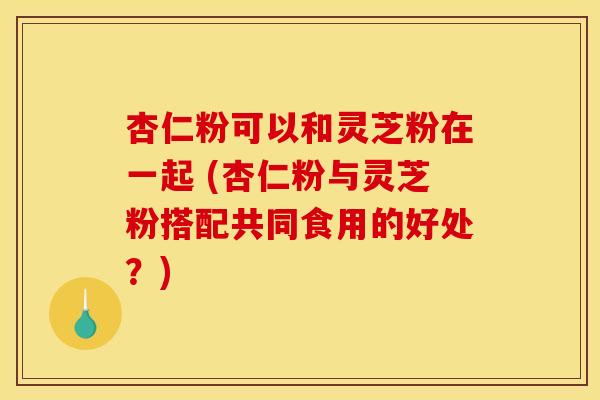 杏仁粉可以和灵芝粉在一起 (杏仁粉与灵芝粉搭配共同食用的好处?) 杏仁粉可以和灵芝粉在一起 (杏仁粉与灵芝粉搭配共同食用的好处?)