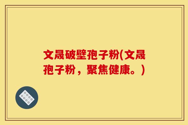 文晟破壁孢子粉(文晟孢子粉，聚焦健康。)