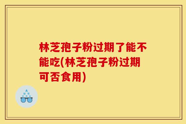 林芝孢子粉过期了能不能吃(林芝孢子粉过期可否食用) 林芝孢子粉过期了能不能吃(林芝孢子粉过期可否食用)