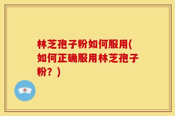 林芝孢子粉如何服用(如何正确服用林芝孢子粉?) 林芝孢子粉如何服用(如何正确服用林芝孢子粉?)