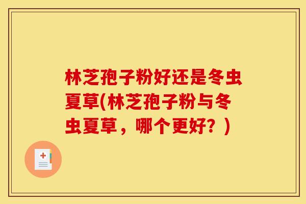 林芝孢子粉好还是冬虫夏草(林芝孢子粉与冬虫夏草,哪个更好?) 林芝孢子粉好还是冬虫夏草(林芝孢子粉与冬虫夏草,哪个更好?)