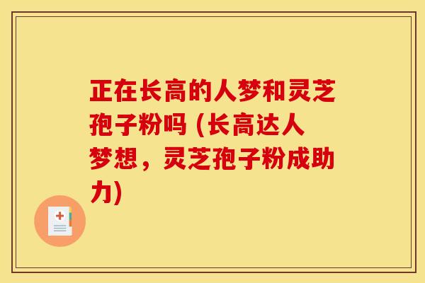 正在长高的人梦和灵芝孢子粉吗 (长高达人梦想,灵芝孢子粉成助力) 正在长高的人梦和灵芝孢子粉吗 (长高达人梦想,灵芝孢子粉成助力)