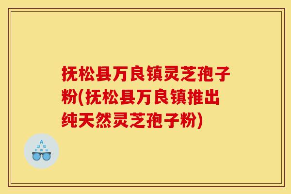 抚松县万良镇灵芝孢子粉(抚松县万良镇推出纯天然灵芝孢子粉) 抚松县万良镇灵芝孢子粉(抚松县万良镇推出纯天然灵芝孢子粉)