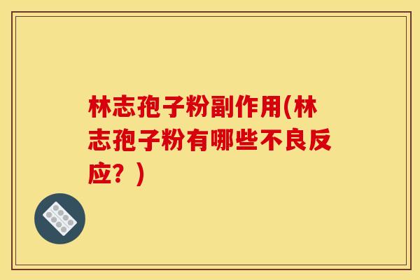 林志孢子粉副作用(林志孢子粉有哪些不良反应?) 林志孢子粉副作用(林志孢子粉有哪些不良反应?)