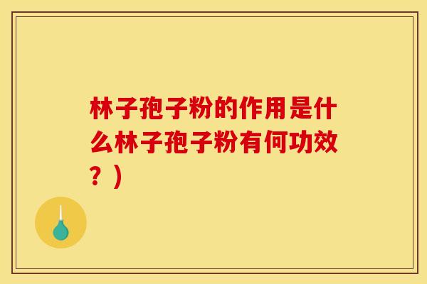 林子孢子粉的作用是什么林子孢子粉有何功效?) 林子孢子粉的作用是什么林子孢子粉有何功效?)