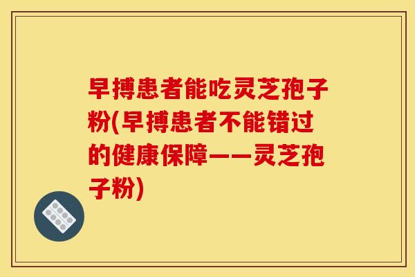 早搏患者能吃灵芝孢子粉(早搏患者不能错过的健康保障——灵芝孢子粉) 早搏患者能吃灵芝孢子粉(早搏患者不能错过的健康保障——灵芝孢子粉)