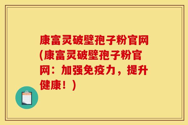 康富灵破壁孢子粉官网(康富灵破壁孢子粉官网:加强免疫力,提升健康!) 康富灵破壁孢子粉官网(康富灵破壁孢子粉官网:加强免疫力,提升健康!)