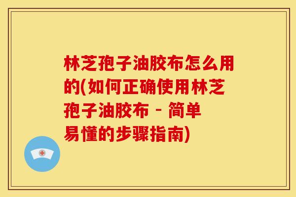 林芝孢子油胶布怎么用的(如何正确使用林芝孢子油胶布 - 简单易懂的步骤指南) 林芝孢子油胶布怎么用的(如何正确使用林芝孢子油胶布 - 简单易懂的步骤指南)