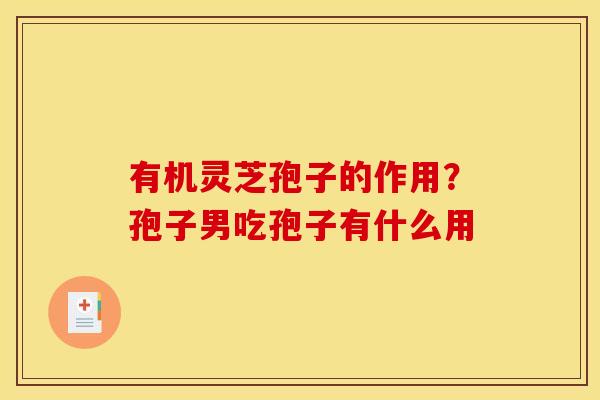 有机灵芝孢子的作用?孢子男吃孢子有什么用 有机灵芝孢子的作用?孢子男吃孢子有什么用