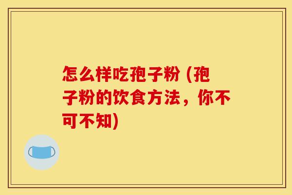 怎么样吃孢子粉 (孢子粉的饮食方法,你不可不知) 怎么样吃孢子粉 (孢子粉的饮食方法,你不可不知)