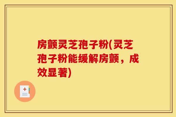 房颤灵芝孢子粉(灵芝孢子粉能缓解房颤,成效显著) 房颤灵芝孢子粉(灵芝孢子粉能缓解房颤,成效显著)