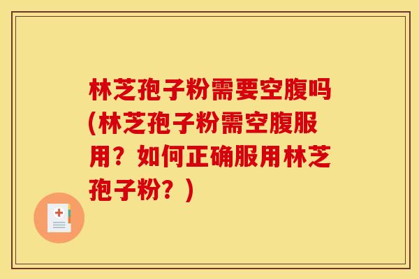林芝孢子粉需要空腹吗(林芝孢子粉需空腹服用？如何正确服用林芝孢子粉？)