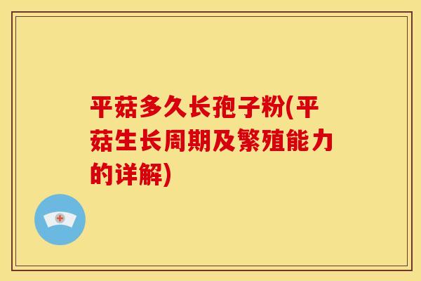 平菇多久长孢子粉(平菇生长周期及繁殖能力的详解) 平菇多久长孢子粉(平菇生长周期及繁殖能力的详解)