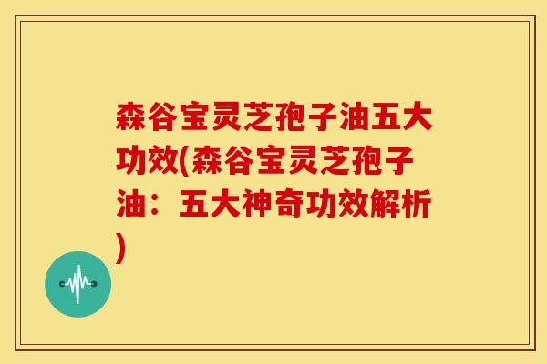 森谷宝灵芝孢子油五大功效(森谷宝灵芝孢子油:五大神奇功效解析) 森谷宝灵芝孢子油五大功效(森谷宝灵芝孢子油:五大神奇功效解析)