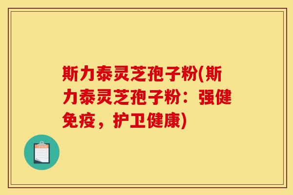 斯力泰灵芝孢子粉(斯力泰灵芝孢子粉:强健免疫,护卫健康) 斯力泰灵芝孢子粉(斯力泰灵芝孢子粉:强健免疫,护卫健康)