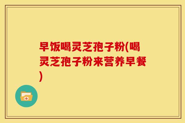 早饭喝灵芝孢子粉(喝灵芝孢子粉来营养早餐) 早饭喝灵芝孢子粉(喝灵芝孢子粉来营养早餐)