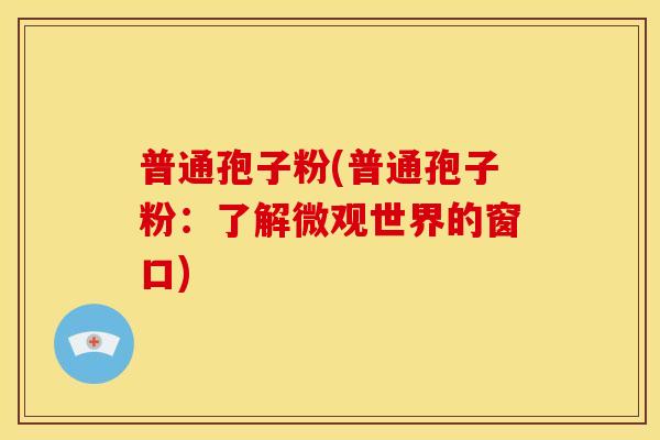 普通孢子粉(普通孢子粉:了解微观世界的窗口) 普通孢子粉(普通孢子粉:了解微观世界的窗口)