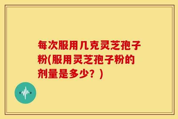 每次服用几克灵芝孢子粉(服用灵芝孢子粉的剂量是多少？)