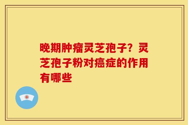 晚期灵芝孢子？灵芝孢子粉对症的作用有哪些