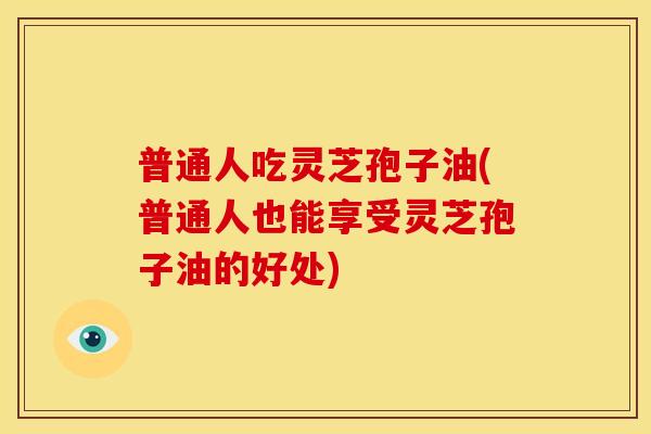 普通人吃灵芝孢子油(普通人也能享受灵芝孢子油的好处) 普通人吃灵芝孢子油(普通人也能享受灵芝孢子油的好处)