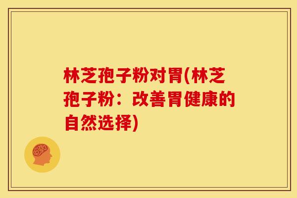 林芝孢子粉对胃(林芝孢子粉:改善胃健康的自然选择) 林芝孢子粉对胃(林芝孢子粉:改善胃健康的自然选择)