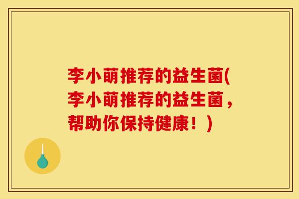 李小萌推荐的益生菌(李小萌推荐的益生菌,帮助你保持健康!) 李小萌推荐的益生菌(李小萌推荐的益生菌,帮助你保持健康!)
