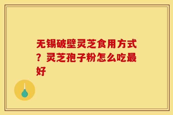 无锡破壁灵芝食用方式?灵芝孢子粉怎么吃好 无锡破壁灵芝食用方式?灵芝孢子粉怎么吃好
