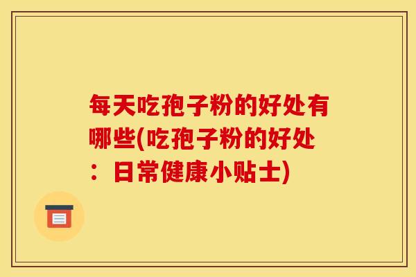 每天吃孢子粉的好处有哪些(吃孢子粉的好处:日常健康小贴士) 每天吃孢子粉的好处有哪些(吃孢子粉的好处:日常健康小贴士)