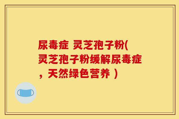 尿毒症 灵芝孢子粉(灵芝孢子粉缓解尿毒症,天然绿色营养 ) 尿毒症 灵芝孢子粉(灵芝孢子粉缓解尿毒症,天然绿色营养 )